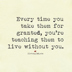 Every time you take them for granted, you’re teaching them to live ...