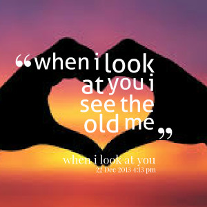 Quotes Picture: when i look at you i see the old me