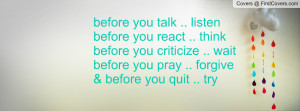... you criticize .. wait before you pray .. forgive & before you quit