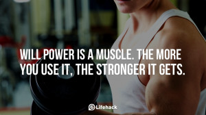 Will power is a muscle. The more you use it, the stronger it gets.