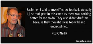 ... me because they thought I was too wild and undisciplined. - Ed O'Neill