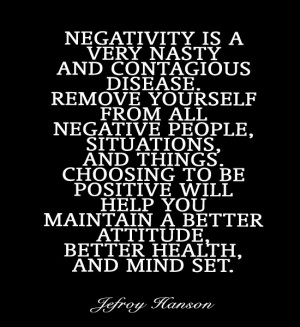 Negativity is a very nasty and contagious disease. Remove yourself ...