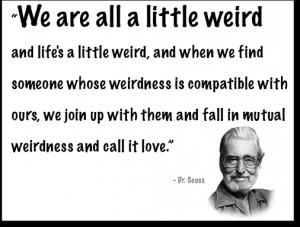 and when we find someone whose weirdness is compatible with ours, we ...