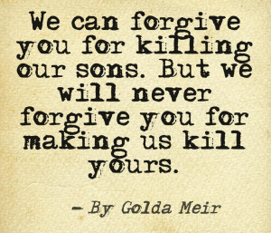 Golda Meir - We can forgive you for killing our sons, but we will ...