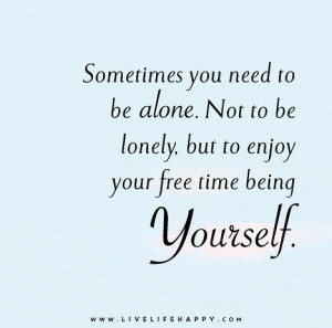 sometimes you just need to be alone and have some time for yourself
