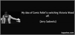 ... idea of Comic Relief is switching Victoria Wood off. - Jerry Sadowitz