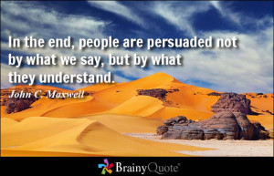 In the end, people are persuaded not by what we say, but by what they ...