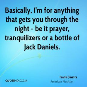 ... it prayer, tranquilizers or a bottle of Jack Daniels. - Frank Sinatra