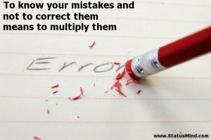 To know your mistakes and not to correct them means to multiply them ...