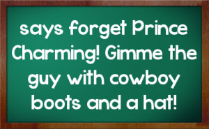says forget Prince Charming! Gimme the guy with cowboy boots and a hat ...
