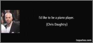 like to be a piano player. - Chris Daughtry