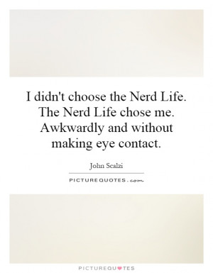 didn't choose the Nerd Life. The Nerd Life chose me. Awkwardly and ...