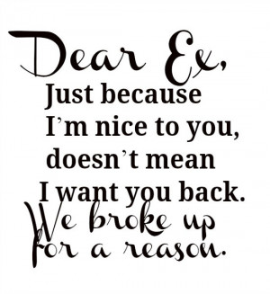 because I'm nice to you, doesn't mean I want you back. We broke up ...