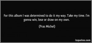 ... my way. Take my time. I'm gonna win, lose or draw on my own. - Pras