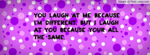 You laugh at me because I am different, but I laugh at you because you ...