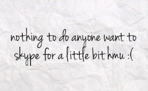 nothing to do anyone want to skype for a little bit hmu