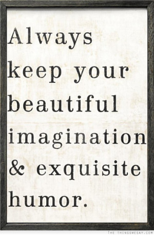 Always keep your beautiful imagination and exquisite humor