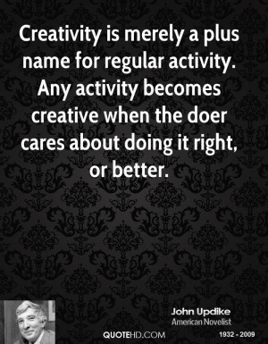 Creativity is merely a plus name for regular activity. Any activity ...
