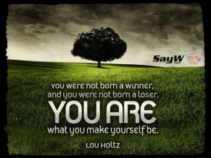 You were not born a winner, and you were not born a loser. You are ...