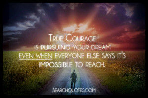 True courage is pursuing your dream even when everyone else says it ...