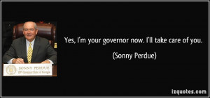 Yes, I'm your governor now. I'll take care of you. - Sonny Perdue