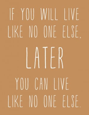 If you live like no one else, later you can live like no one else