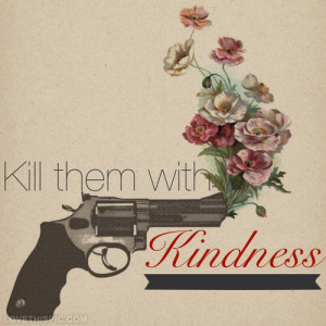 Kill them with kindness