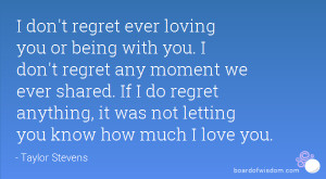 don't regret ever loving you or being with you. I don't regret any ...