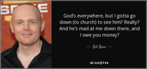... ? And he's mad at me down there, and I owe you money? - Bill Burr