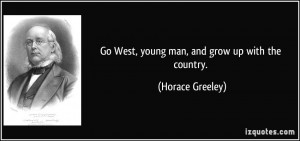 Go West, young man, and grow up with the country. - Horace Greeley