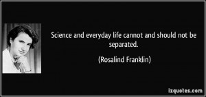 ... everyday life cannot and should not be separated. - Rosalind Franklin
