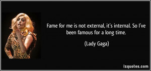 Fame for me is not external, it's internal. So I've been famous for a ...