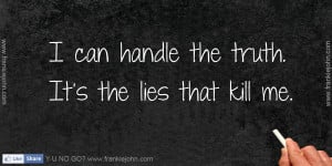 can handle the truth. It’s the lies that kill me.