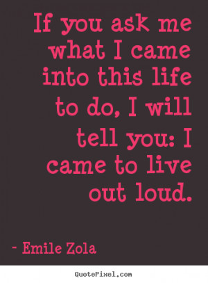 Emile Zola Quotes - If you ask me what I came into this life to do, I ...