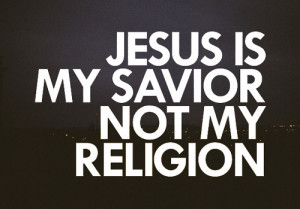 Jesus is My Savior not my Religion.