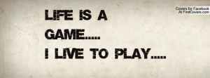 LIFE IS A GAME.....I LIVE TO PLAY Profile Facebook Covers