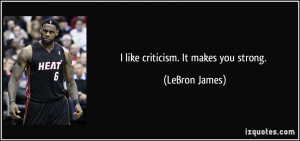 like criticism. It makes you strong. - LeBron James