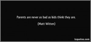 Parents are never as bad as kids think they are. - Matt Witten