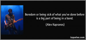 Boredom or being sick of what you've done before is a big part of ...