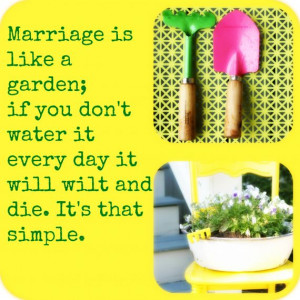 Marriage is like a garden, if you don't water it ever day, it will ...