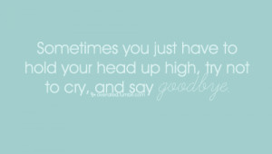 Have To Hold Your Head Up High, Try Not To Cry, And Say Goodbye: Quote ...