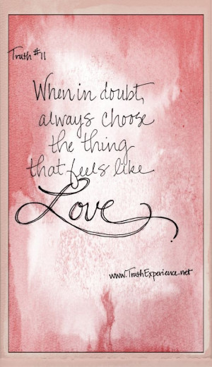 When in doubt, always choose the thing that feels like Love.