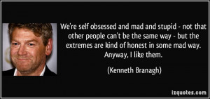 We're self obsessed and mad and stupid - not that other people can't ...