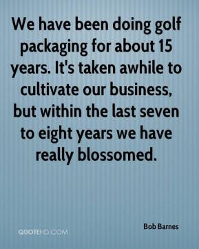 Bob Barnes - We have been doing golf packaging for about 15 years. It ...