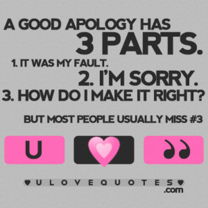 good apology has three parts. 1. It was my fault. 2. I'm sorry. 3 ...