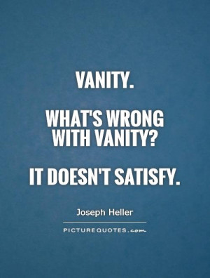 Vanity. What's wrong with vanity? It doesn't satisfy Picture Quote #1