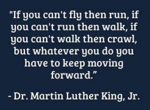 ... you do you have to keep moving forward. -Martin Luther King, Jr