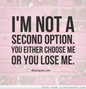 not a second option. You either choose me or you lose me.