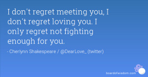 don't regret meeting you, I don't regret loving you. I only regret ...