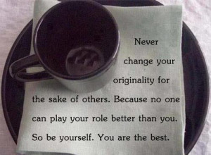 Never change your originality for the sake of others because no one ...
